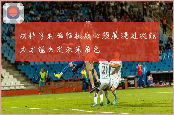切特亨利面临挑战必须展现进攻能力才能决定未来角色